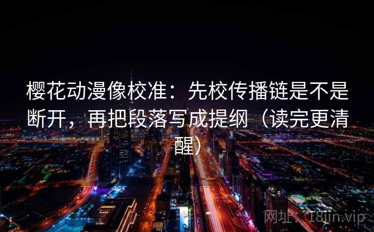 樱花动漫像校准:先校传播链是不是断开,再把段落写成提纲(读完更清醒) 樱花动漫像校准:先校传播链是不是断开,再把段落写成提纲(读完更清醒)