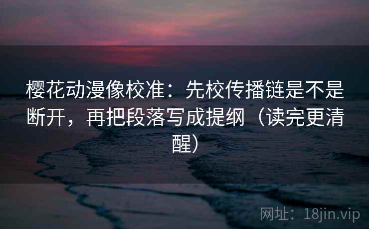 樱花动漫像校准:先校传播链是不是断开,再把段落写成提纲(读完更清醒) 樱花动漫像校准:先校传播链是不是断开,再把段落写成提纲(读完更清醒)