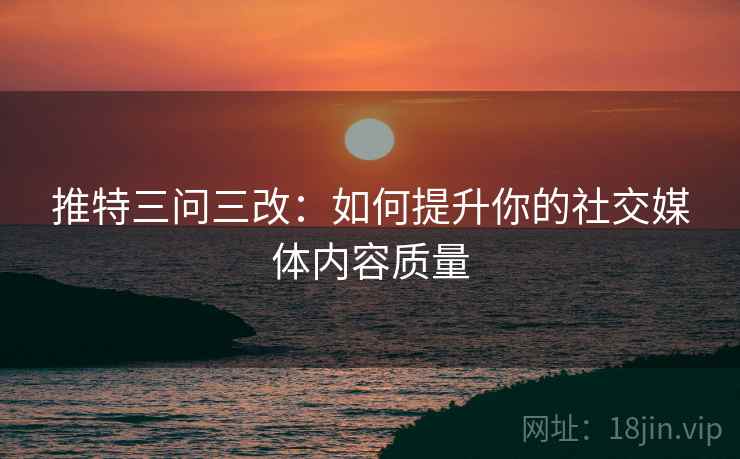 推特三问三改:如何提升你的社交媒体内容质量 推特三问三改:如何提升你的社交媒体内容质量