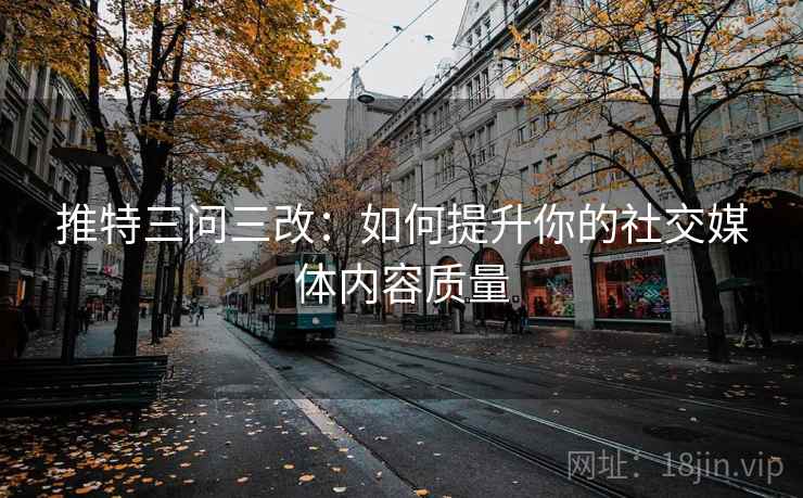 推特三问三改:如何提升你的社交媒体内容质量 推特三问三改:如何提升你的社交媒体内容质量