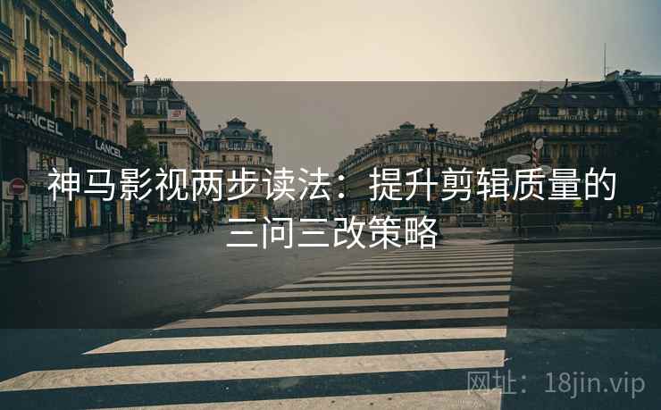 神马影视两步读法:提升剪辑质量的三问三改策略 神马影视两步读法:提升剪辑质量的三问三改策略