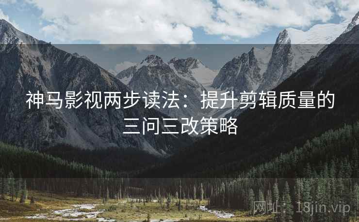 神马影视两步读法:提升剪辑质量的三问三改策略 神马影视两步读法:提升剪辑质量的三问三改策略