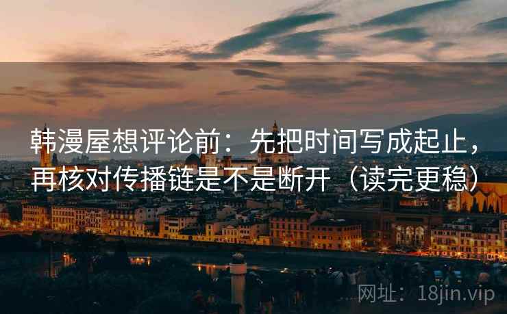 韩漫屋想评论前:先把时间写成起止,再核对传播链是不是断开(读完更稳) 韩漫屋想评论前:先把时间写成起止,再核对传播链是不是断开(读完更稳)