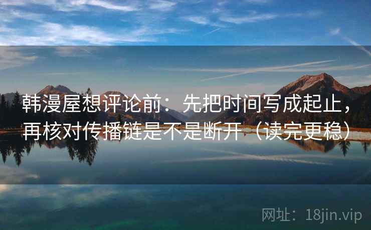 韩漫屋想评论前:先把时间写成起止,再核对传播链是不是断开(读完更稳) 韩漫屋想评论前:先把时间写成起止,再核对传播链是不是断开(读完更稳)
