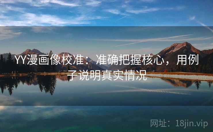 YY漫画像校准:准确把握核心,用例子说明真实情况 YY漫画像校准:准确把握核心,用例子说明真实情况