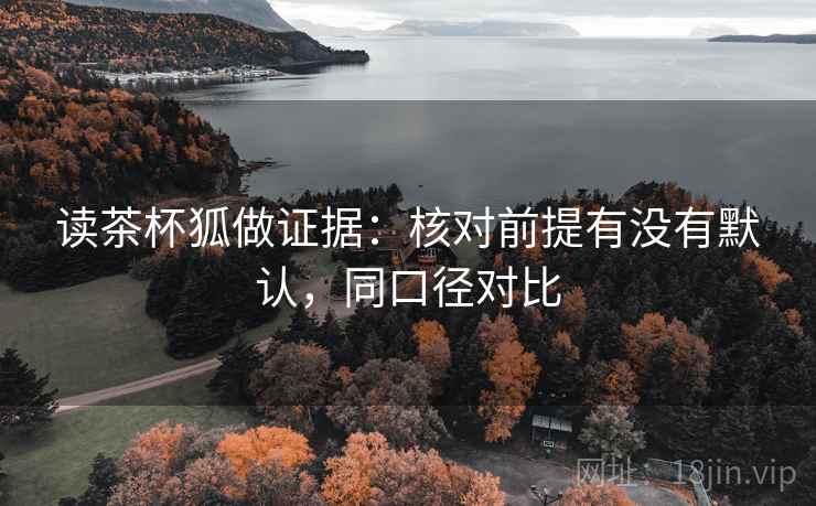 读茶杯狐做证据:核对前提有没有默认,同口径对比 读茶杯狐做证据:核对前提有没有默认,同口径对比