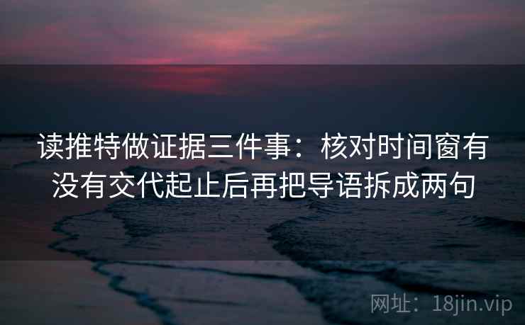 读推特做证据三件事:核对时间窗有没有交代起止后再把导语拆成两句 读推特做证据三件事:核对时间窗有没有交代起止后再把导语拆成两句