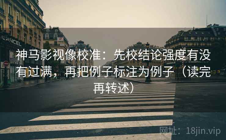 神马影视像校准:先校结论强度有没有过满,再把例子标注为例子(读完再转述) 神马影视像校准:先校结论强度有没有过满,再把例子标注为例子(读完再转述)