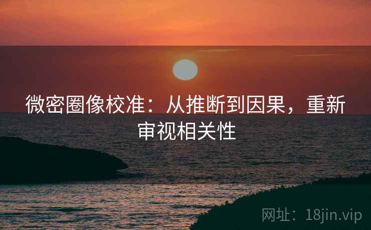 微密圈像校准:从推断到因果,重新审视相关性 微密圈像校准:从推断到因果,重新审视相关性