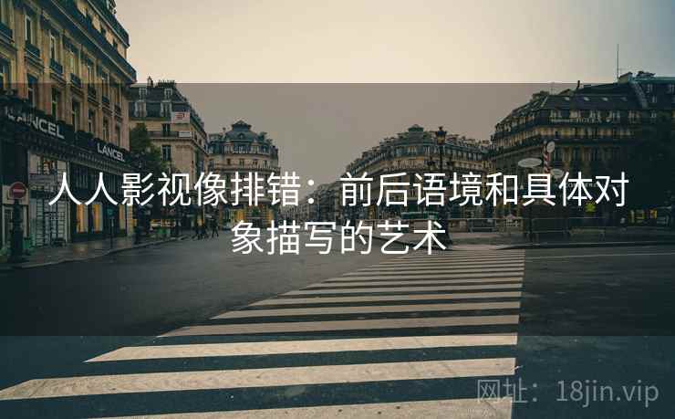 人人影视像排错:前后语境和具体对象描写的艺术 人人影视像排错:前后语境和具体对象描写的艺术
