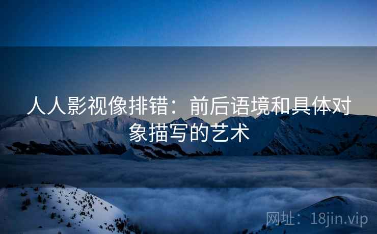 人人影视像排错:前后语境和具体对象描写的艺术 人人影视像排错:前后语境和具体对象描写的艺术