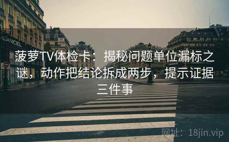 菠萝TV体检卡:揭秘问题单位漏标之谜,动作把结论拆成两步,提示证据三件事 菠萝TV体检卡:揭秘问题单位漏标之谜,动作把结论拆成两步,提示证据三件事