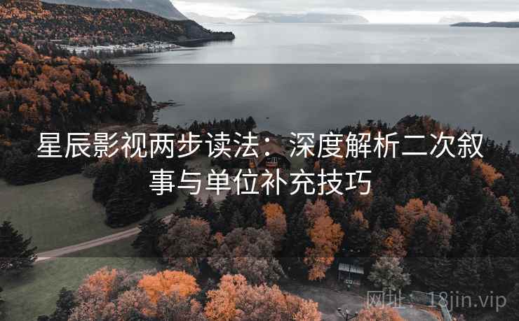 星辰影视两步读法:深度解析二次叙事与单位补充技巧 星辰影视两步读法:深度解析二次叙事与单位补充技巧