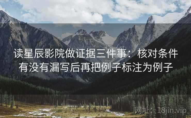 读星辰影院做证据三件事:核对条件有没有漏写后再把例子标注为例子 读星辰影院做证据三件事:核对条件有没有漏写后再把例子标注为例子