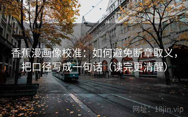 香蕉漫画像校准:如何避免断章取义,把口径写成一句话(读完更清醒) 香蕉漫画像校准:如何避免断章取义,把口径写成一句话(读完更清醒)