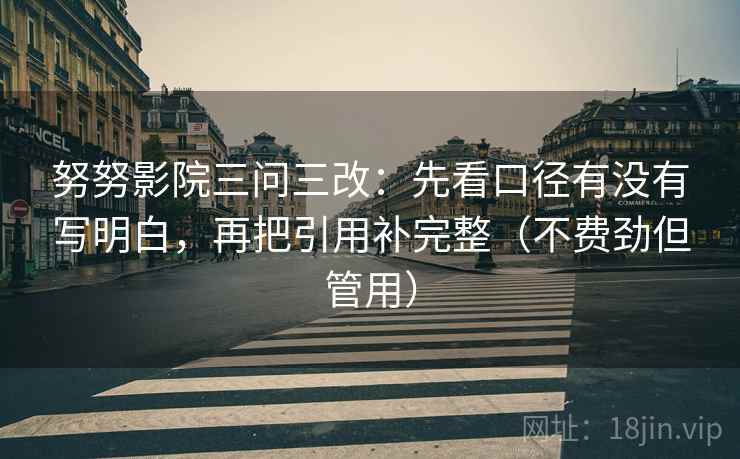 努努影院三问三改:先看口径有没有写明白,再把引用补完整(不费劲但管用) 努努影院三问三改:先看口径有没有写明白,再把引用补完整(不费劲但管用)