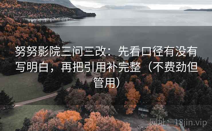 努努影院三问三改:先看口径有没有写明白,再把引用补完整(不费劲但管用) 努努影院三问三改:先看口径有没有写明白,再把引用补完整(不费劲但管用)