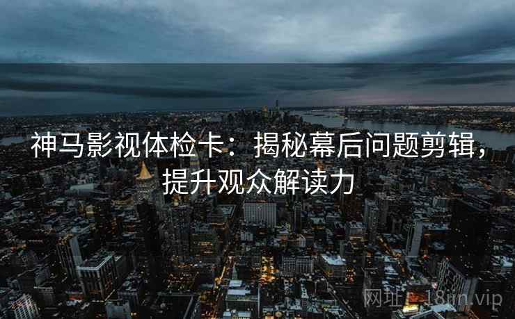 神马影视体检卡:揭秘幕后问题剪辑,提升观众解读力 神马影视体检卡:揭秘幕后问题剪辑,提升观众解读力