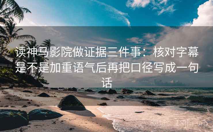 读神马影院做证据三件事:核对字幕是不是加重语气后再把口径写成一句话 读神马影院做证据三件事:核对字幕是不是加重语气后再把口径写成一句话