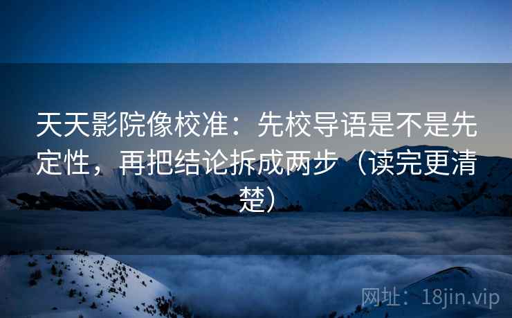 天天影院像校准:先校导语是不是先定性,再把结论拆成两步(读完更清楚) 天天影院像校准:先校导语是不是先定性,再把结论拆成两步(读完更清楚)