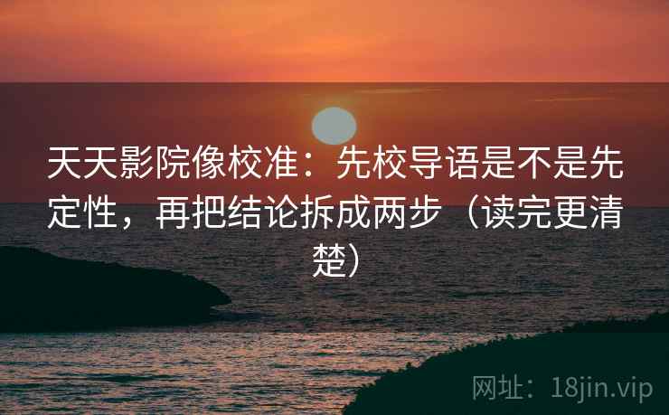 天天影院像校准:先校导语是不是先定性,再把结论拆成两步(读完更清楚) 天天影院像校准:先校导语是不是先定性,再把结论拆成两步(读完更清楚)