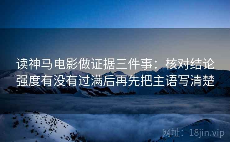读神马电影做证据三件事:核对结论强度有没有过满后再先把主语写清楚 读神马电影做证据三件事:核对结论强度有没有过满后再先把主语写清楚