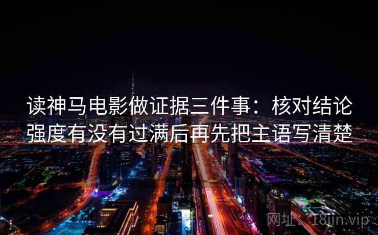 读神马电影做证据三件事:核对结论强度有没有过满后再先把主语写清楚 读神马电影做证据三件事:核对结论强度有没有过满后再先把主语写清楚