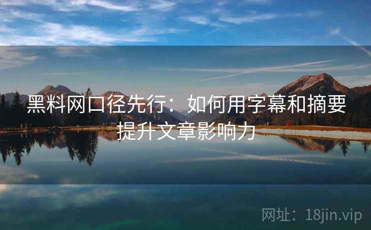 黑料网口径先行:如何用字幕和摘要提升文章影响力 黑料网口径先行:如何用字幕和摘要提升文章影响力