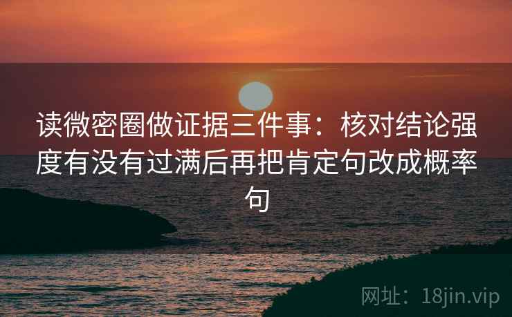 读微密圈做证据三件事:核对结论强度有没有过满后再把肯定句改成概率句 读微密圈做证据三件事:核对结论强度有没有过满后再把肯定句改成概率句