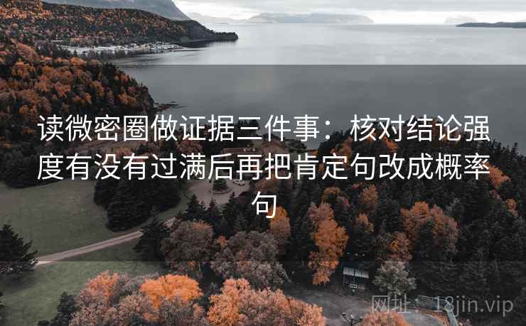 读微密圈做证据三件事:核对结论强度有没有过满后再把肯定句改成概率句 读微密圈做证据三件事:核对结论强度有没有过满后再把肯定句改成概率句